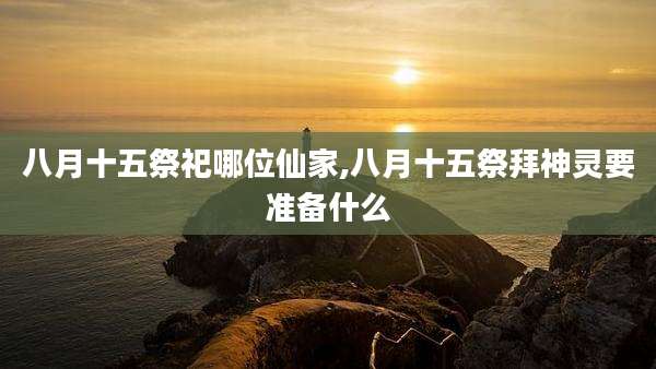 八月十五祭祀哪位仙家,八月十五祭拜神灵要准备什么