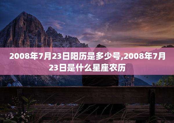 2008年7月23日阳历是多少号,2008年7月23日是什么星座农历