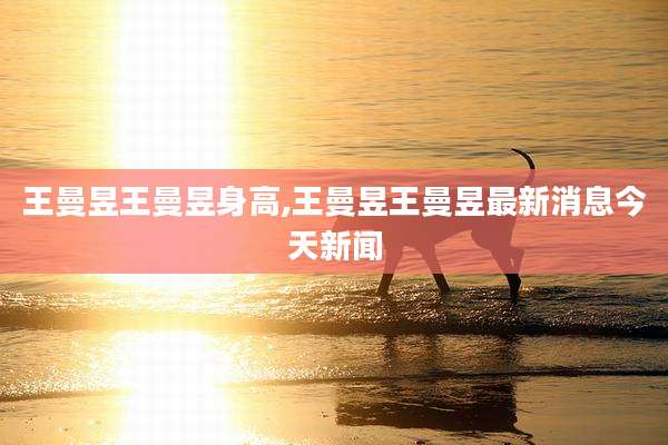 王曼昱王曼昱身高,王曼昱王曼昱最新消息今天新闻