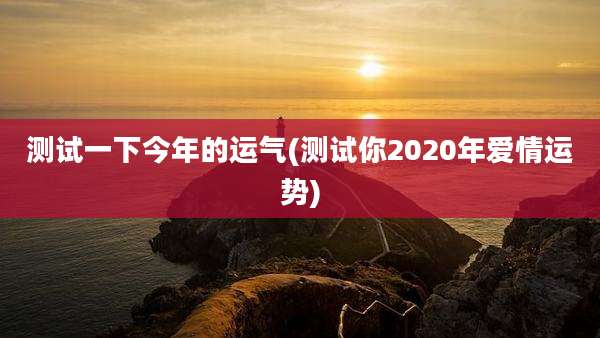 测试一下今年的运气(测试你2020年爱情运势)