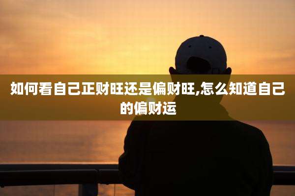 如何看自己正财旺还是偏财旺,怎么知道自己的偏财运