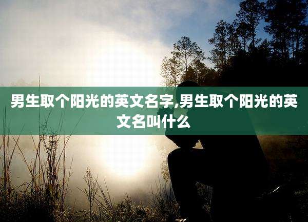 男生取个阳光的英文名字,男生取个阳光的英文名叫什么