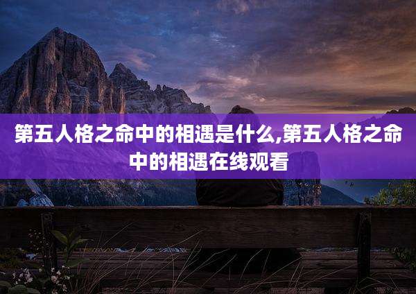 第五人格之命中的相遇是什么,第五人格之命中的相遇在线观看