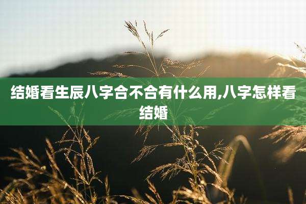 结婚看生辰八字合不合有什么用,八字怎样看结婚