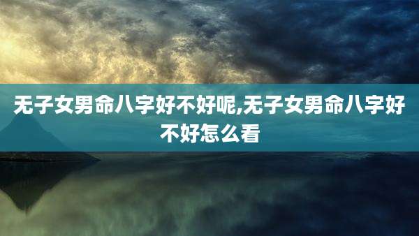 无子女男命八字好不好呢,无子女男命八字好不好怎么看