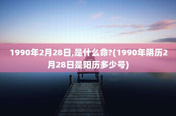 1990年2月28日,是什么命?(1990年阴历2月28日是阳历多少号)