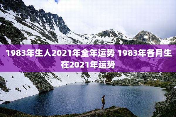 1983年生人2021年全年运势 1983年各月生在2021年运势