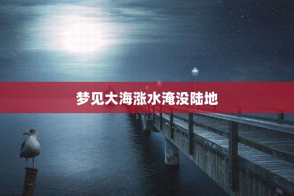 梦见大海涨水淹没陆地