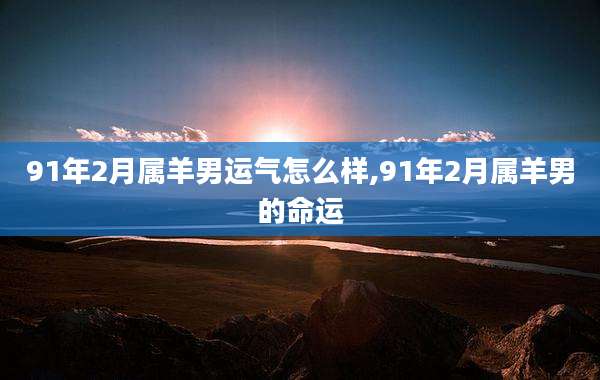 91年2月属羊男运气怎么样,91年2月属羊男的命运