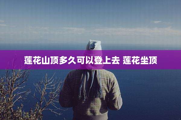 莲花山顶多久可以登上去 莲花坐顶
