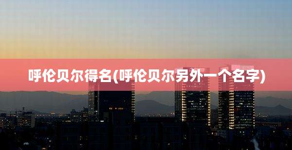 呼伦贝尔得名(呼伦贝尔另外一个名字)