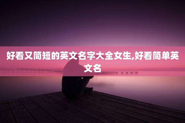 好看又简短的英文名字大全女生,好看简单英文名
