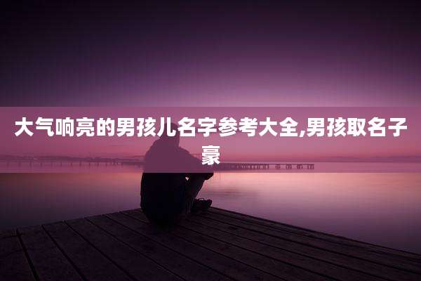 大气响亮的男孩儿名字参考大全,男孩取名子豪