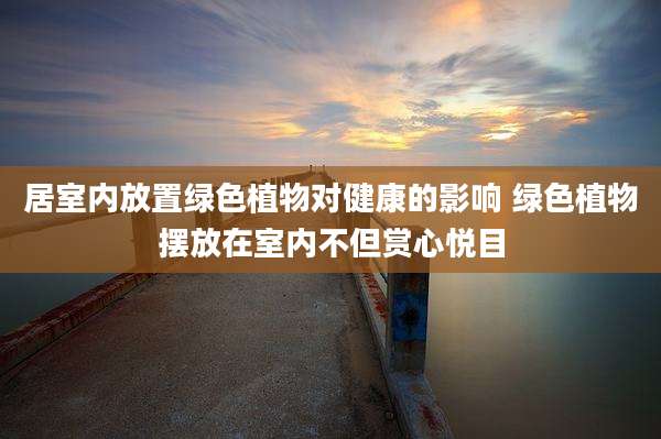 居室内放置绿色植物对健康的影响 绿色植物摆放在室内不但赏心悦目