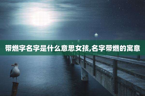 带燃字名字是什么意思女孩,名字带燃的寓意