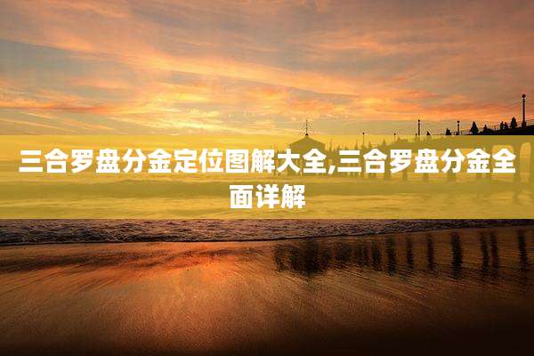 三合罗盘分金定位图解大全,三合罗盘分金全面详解