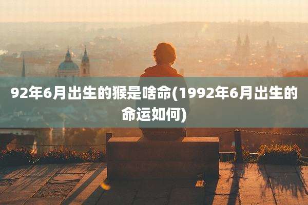 92年6月出生的猴是啥命(1992年6月出生的命运如何)