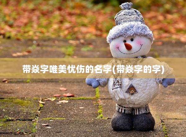带焱字唯美忧伤的名字(带焱字的字)