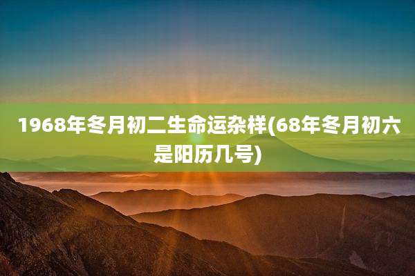 1968年冬月初二生命运杂样(68年冬月初六是阳历几号)