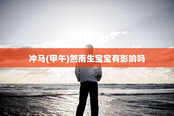 冲马(甲午)煞南生宝宝有影响吗