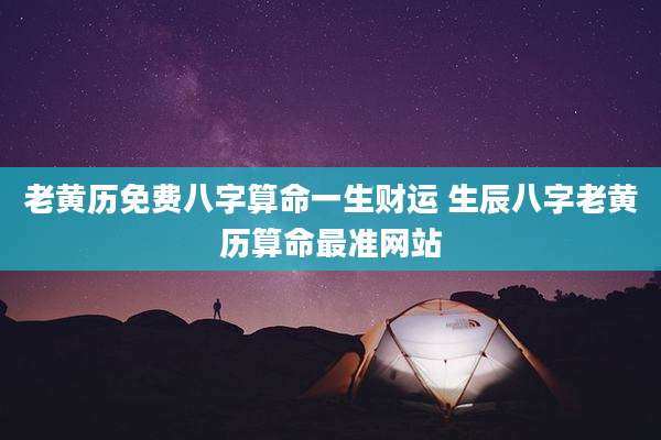 老黄历免费八字算命一生财运 生辰八字老黄历算命最准网站