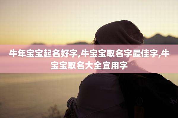 牛年宝宝起名好字,牛宝宝取名字最佳字,牛宝宝取名大全宜用字
