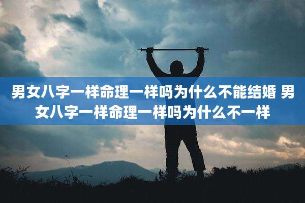男女八字一样命理一样吗为什么不能结婚 男女八字一样命理一样吗为什么不一样