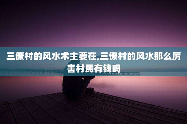 三僚村的风水术主要在,三僚村的风水那么厉害村民有钱吗
