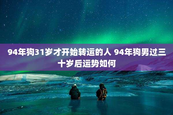 94年狗31岁才开始转运的人 94年狗男过三十岁后运势如何