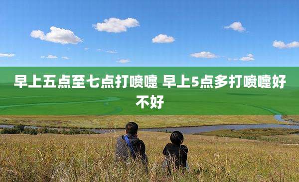 早上五点至七点打喷嚏 早上5点多打喷嚏好不好