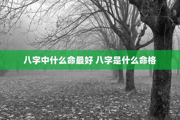 八字中什么命最好 八字是什么命格