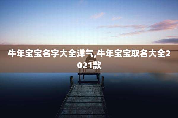 牛年宝宝名字大全洋气,牛年宝宝取名大全2021款