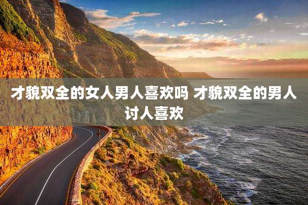 才貌双全的女人男人喜欢吗 才貌双全的男人讨人喜欢