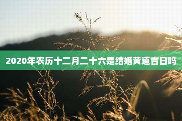 2020年农历十二月二十六是结婚黄道吉日吗