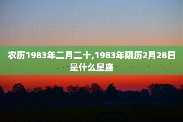 农历1983年二月二十,1983年阴历2月28日是什么星座