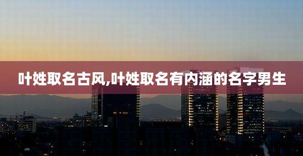 叶姓取名古风,叶姓取名有内涵的名字男生