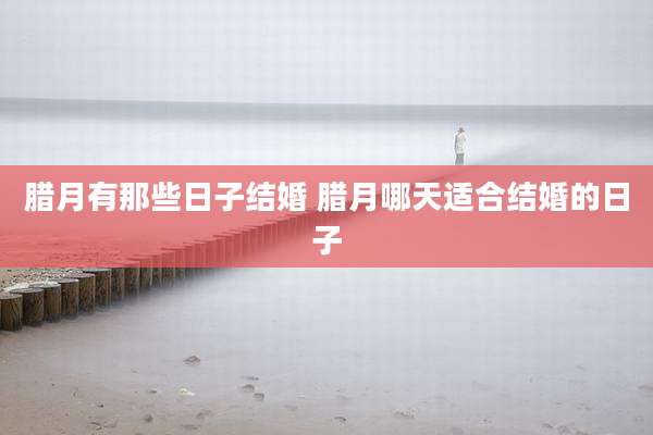 腊月有那些日子结婚 腊月哪天适合结婚的日子