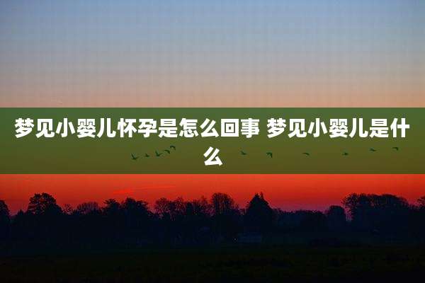 梦见小婴儿怀孕是怎么回事 梦见小婴儿是什么