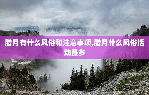 腊月有什么风俗和注意事项,腊月什么风俗活动最多