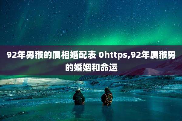 92年男猴的属相婚配表 0https,92年属猴男的婚姻和命运