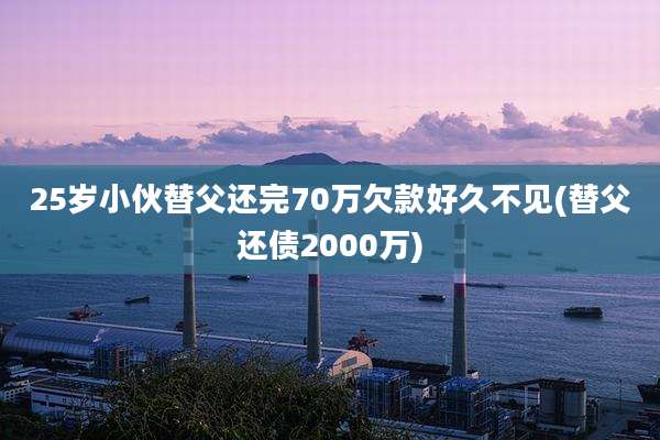 25岁小伙替父还完70万欠款好久不见(替父还债2000万)