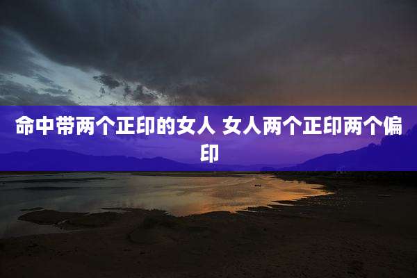 命中带两个正印的女人 女人两个正印两个偏印
