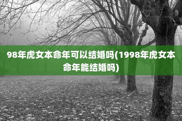 98年虎女本命年可以结婚吗(1998年虎女本命年能结婚吗)