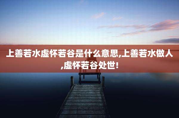 上善若水虚怀若谷是什么意思,上善若水做人,虚怀若谷处世!