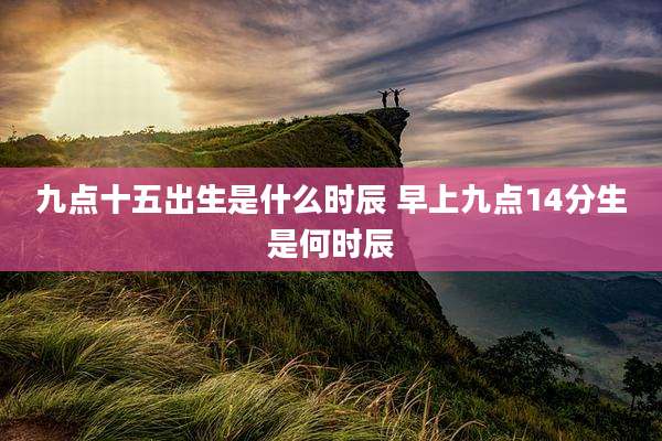 九点十五出生是什么时辰 早上九点14分生是何时辰