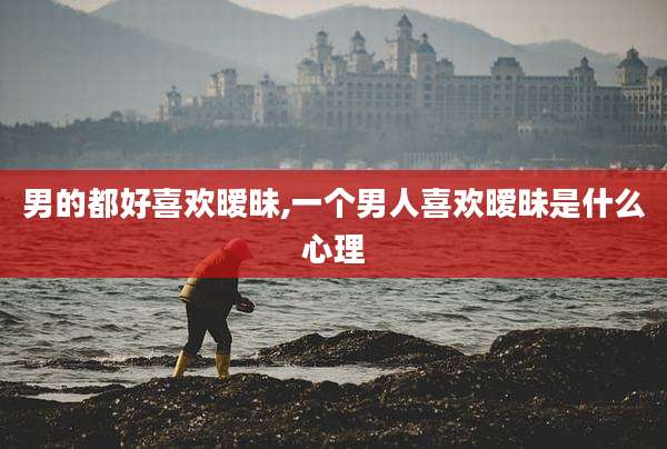 男的都好喜欢暧昧,一个男人喜欢暧昧是什么心理
