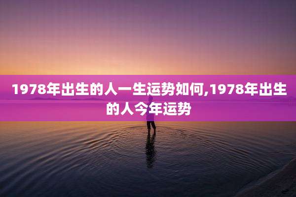 1978年出生的人一生运势如何,1978年出生的人今年运势