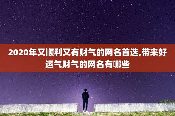 2020年又顺利又有财气的网名首选,带来好运气财气的网名有哪些
