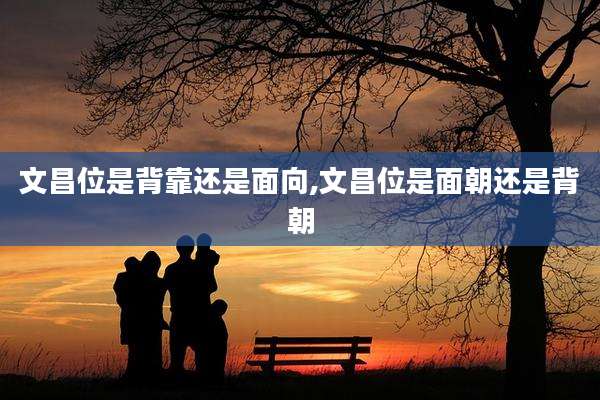 文昌位是背靠还是面向,文昌位是面朝还是背朝