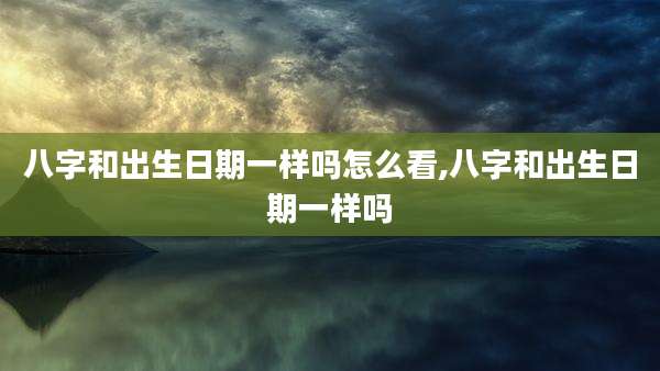 八字和出生日期一样吗怎么看,八字和出生日期一样吗